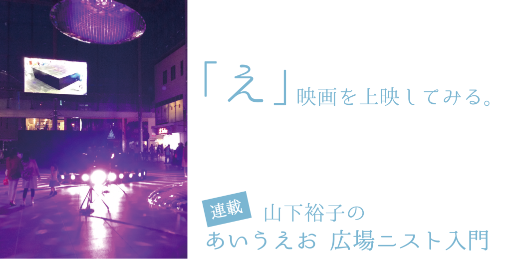 「え」映画を上映してみる。【連載：あいうえお　広場ニスト入門】