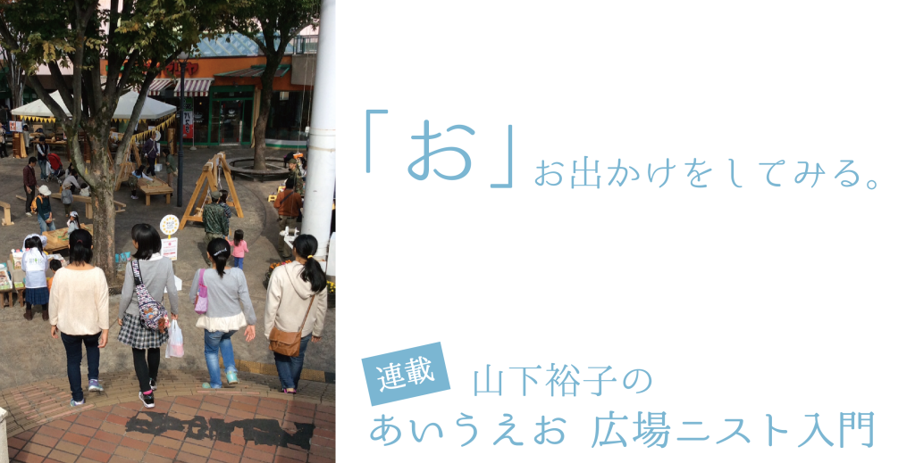 「お」お出かけをしてみる。【連載：あいうえお　広場ニスト入門】